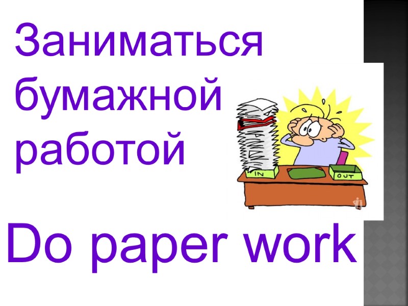 Do paper work    Заниматься  бумажной  работой